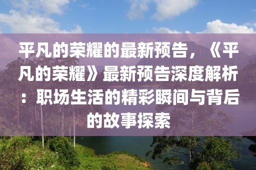 平凡的榮耀的最新預告，《平凡的榮耀》最新預告深度解析：職場生活的精彩瞬間與背后的故事探索