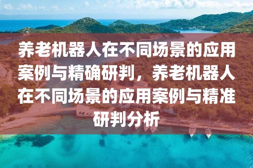 養老機器人在不同場景的應用案例與精確研判，養老機器人在不同場景的應用案例與精準研判分析