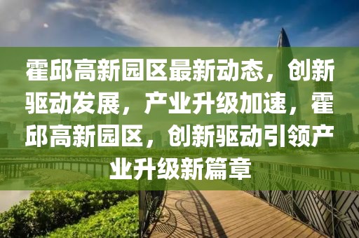 霍邱高新園區(qū)最新動態(tài)，創(chuàng)新驅(qū)動發(fā)展，產(chǎn)業(yè)升級加速，霍邱高新園區(qū)，創(chuàng)新驅(qū)動引領(lǐng)產(chǎn)業(yè)升級新篇章