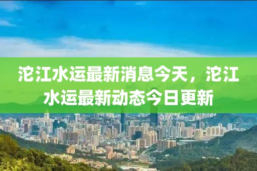 沱江水運最新消息今天，沱江水運最新動態今日更新