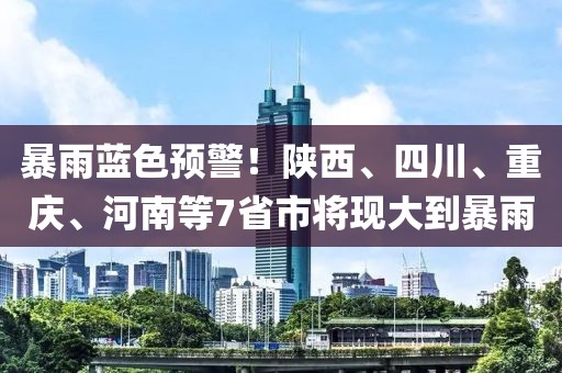 暴雨藍色預警！陜西、四川、重慶、河南等7省市將現大到暴雨