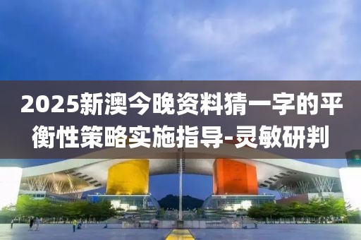 2025新澳今晚資料猜一字的平衡性策略實施指導-靈敏研判