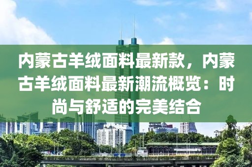 內蒙古羊絨面料最新款，內蒙古羊絨面料最新潮流概覽：時尚與舒適的完美結合