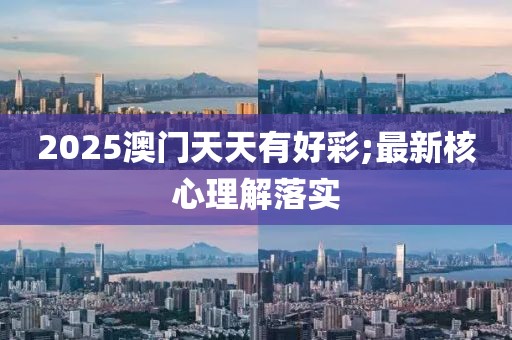 2025澳門天天有好彩;最新核心理解落實