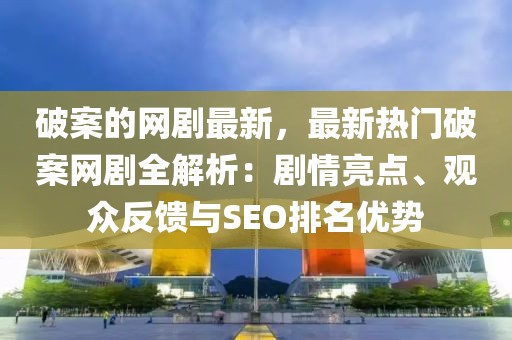 破案的網劇最新，最新熱門破案網劇全解析：劇情亮點、觀眾反饋與SEO排名優勢