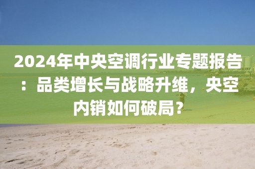 2024年中央空調行業專題報告：品類增長與戰略升維，央空內銷如何破局？