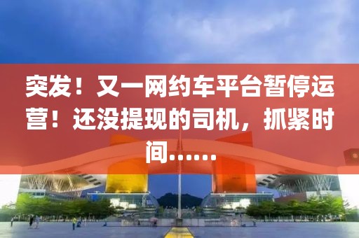 突發！又一網約車平臺暫停運營！還沒提現的司機，抓緊時間……
