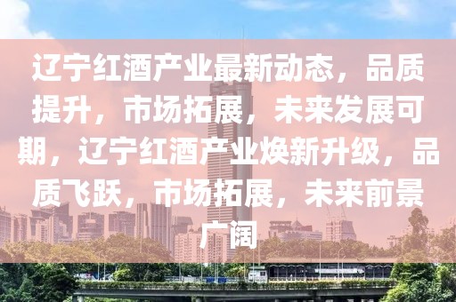 遼寧紅酒產(chǎn)業(yè)最新動態(tài)，品質(zhì)提升，市場拓展，未來發(fā)展可期，遼寧紅酒產(chǎn)業(yè)煥新升級，品質(zhì)飛躍，市場拓展，未來前景廣闊