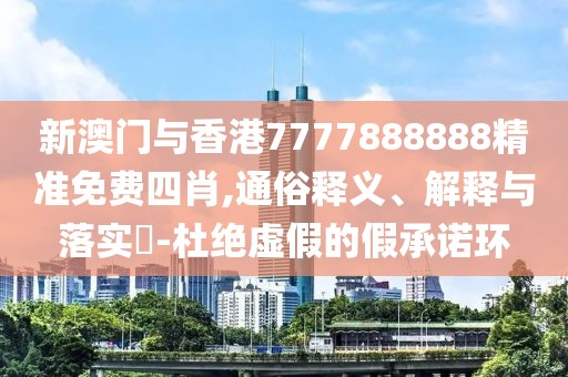新澳門(mén)與香港7777888888精準(zhǔn)免費(fèi)四肖,通俗釋義、解釋與落實(shí)?-杜絕虛假的假承諾環(huán)