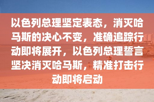 以色列總理堅定表態，消滅哈馬斯的決心不變，準確追蹤行動即將展開，以色列總理誓言堅決消滅哈馬斯，精準打擊行動即將啟動
