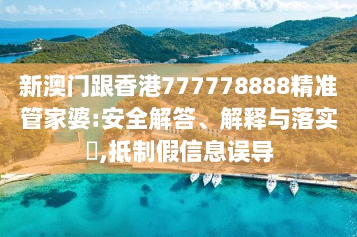 新澳門跟香港777778888精準管家婆:安全解答、解釋與落實?,抵制假信息誤導