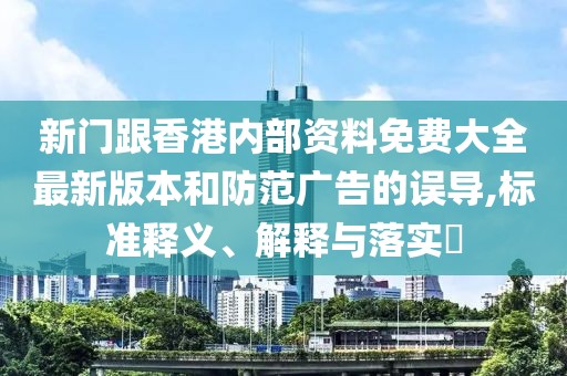 新門跟香港內(nèi)部資料免費大全最新版本和防范廣告的誤導,標準釋義、解釋與落實?