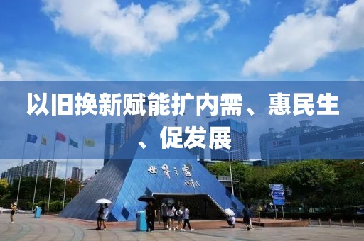 以舊換新賦能擴內需、惠民生、促發展