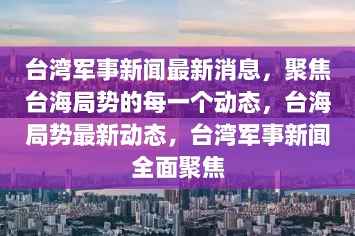 臺灣軍事新聞最新消息，聚焦臺海局勢的每一個動態，臺海局勢最新動態，臺灣軍事新聞全面聚焦