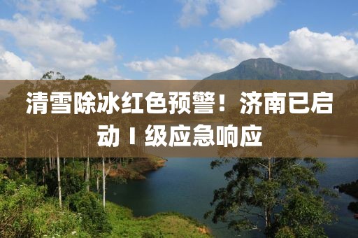 清雪除冰紅色預警！濟南已啟動Ⅰ級應急響應