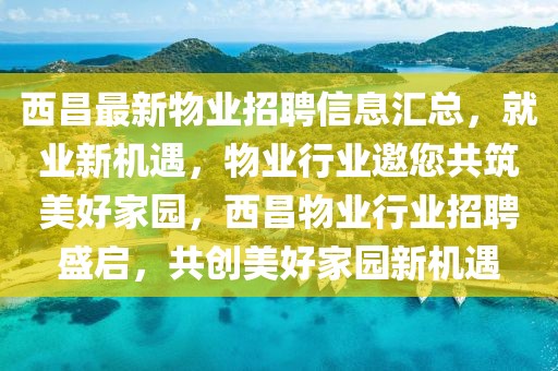 西昌最新物業招聘信息匯總，就業新機遇，物業行業邀您共筑美好家園，西昌物業行業招聘盛啟，共創美好家園新機遇