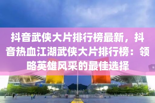 抖音武俠大片排行榜最新，抖音熱血江湖武俠大片排行榜：領(lǐng)略英雄風采的最佳選擇