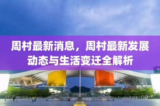 周村最新消息，周村最新發展動態與生活變遷全解析