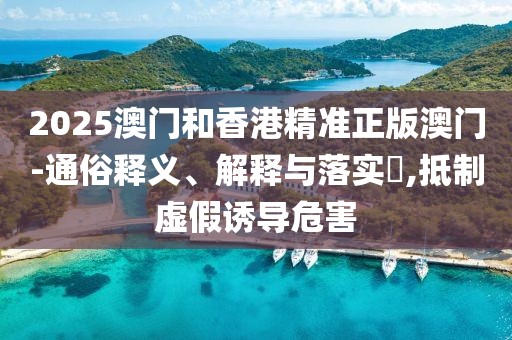 2025澳門和香港精準正版澳門-通俗釋義、解釋與落實?,抵制虛假誘導危害
