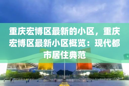重慶宏博區最新的小區，重慶宏博區最新小區概覽：現代都市居住典范