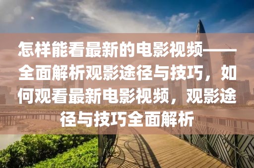 怎樣能看最新的電影視頻——全面解析觀影途徑與技巧，如何觀看最新電影視頻，觀影途徑與技巧全面解析