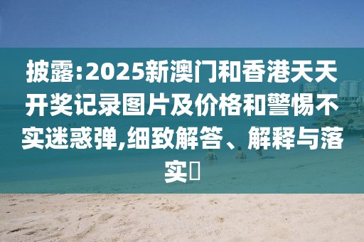 披露:2025新澳門和香港天天開獎記錄圖片及價格和警惕不實迷惑彈,細致解答、解釋與落實?