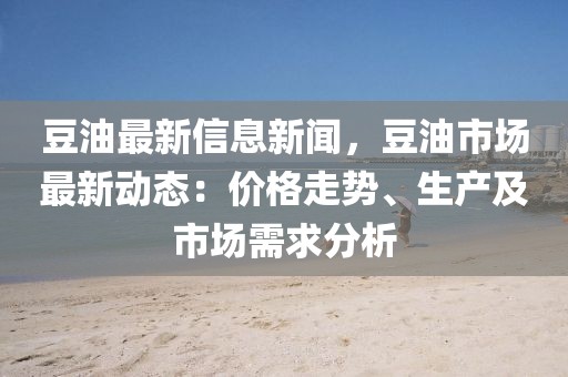 豆油最新信息新聞，豆油市場最新動態：價格走勢、生產及市場需求分析