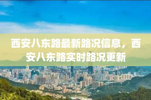 西安八東路最新路況信息，西安八東路實時路況更新