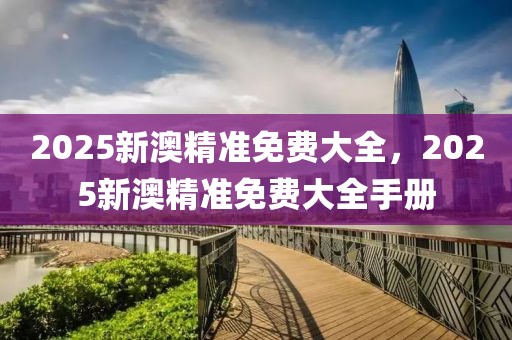 2025新澳精準(zhǔn)免費(fèi)大全，2025新澳精準(zhǔn)免費(fèi)大全手冊(cè)
