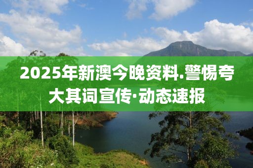 2025年新澳今晚資料.警惕夸大其詞宣傳·動態速報