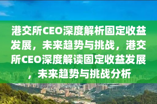 港交所CEO深度解析固定收益發展，未來趨勢與挑戰，港交所CEO深度解讀固定收益發展，未來趨勢與挑戰分析