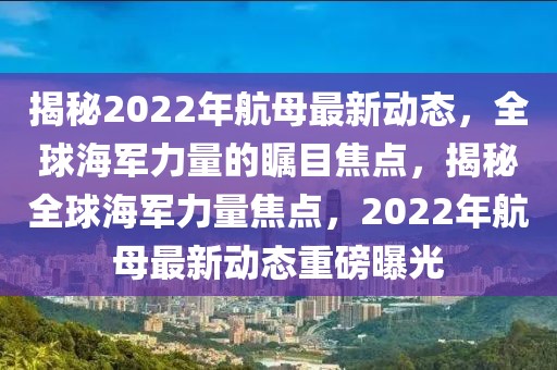 揭秘2022年航母最新動態(tài)，全球海軍力量的矚目焦點(diǎn)，揭秘全球海軍力量焦點(diǎn)，2022年航母最新動態(tài)重磅曝光