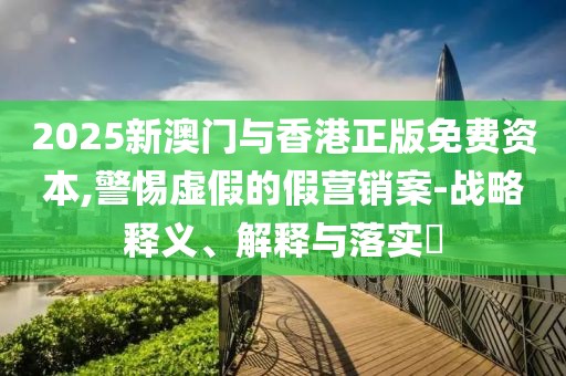 2025新澳門(mén)與香港正版免費(fèi)資本,警惕虛假的假營(yíng)銷(xiāo)案-戰(zhàn)略釋義、解釋與落實(shí)?