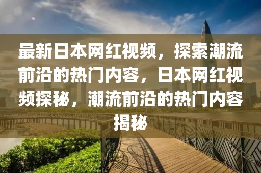 最新日本網(wǎng)紅視頻，探索潮流前沿的熱門內(nèi)容，日本網(wǎng)紅視頻探秘，潮流前沿的熱門內(nèi)容揭秘