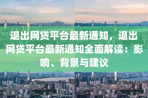 退出網貸平臺最新通知，退出網貸平臺最新通知全面解讀：影響、背景與建議