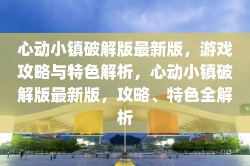 心動小鎮破解版最新版，游戲攻略與特色解析，心動小鎮破解版最新版，攻略、特色全解析
