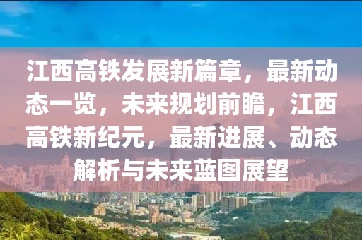 江西高鐵發展新篇章，最新動態一覽，未來規劃前瞻，江西高鐵新紀元，最新進展、動態解析與未來藍圖展望