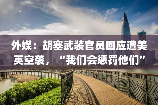 外媒：胡塞武裝官員回應遭美英空襲，“我們會懲罰他們”
