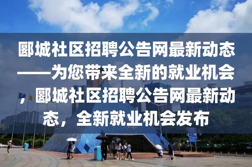 郾城社區招聘公告網最新動態——為您帶來全新的就業機會，郾城社區招聘公告網最新動態，全新就業機會發布