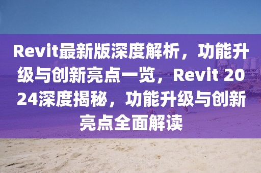 Revit最新版深度解析，功能升級與創新亮點一覽，Revit 2024深度揭秘，功能升級與創新亮點全面解讀