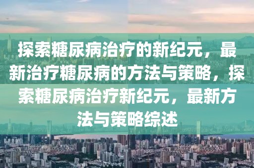 探索糖尿病治療的新紀(jì)元，最新治療糖尿病的方法與策略，探索糖尿病治療新紀(jì)元，最新方法與策略綜述