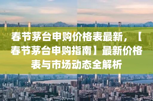 春節茅臺申購價格表最新，【春節茅臺申購指南】最新價格表與市場動態全解析