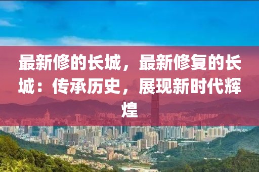 最新修的長城，最新修復的長城：傳承歷史，展現新時代輝煌