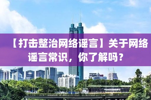 【打擊整治網絡謠言】關于網絡謠言常識，你了解嗎？