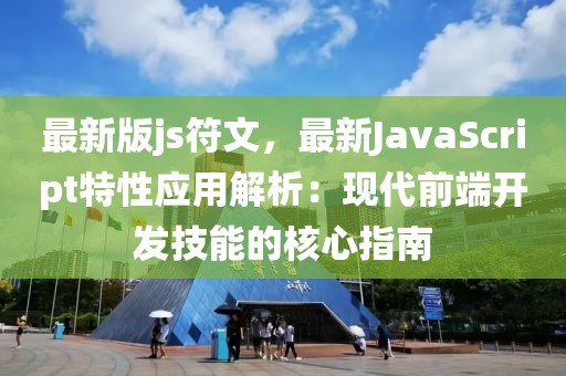 最新版js符文，最新JavaScript特性應用解析：現代前端開發技能的核心指南
