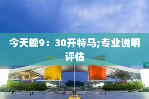 今天晚9：30開特馬;專業(yè)說明評估