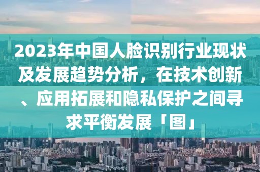2023年中國人臉識別行業現狀及發展趨勢分析，在技術創新、應用拓展和隱私保護之間尋求平衡發展「圖」