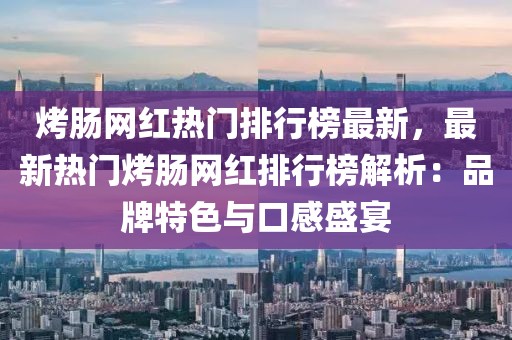 烤腸網紅熱門排行榜最新，最新熱門烤腸網紅排行榜解析：品牌特色與口感盛宴