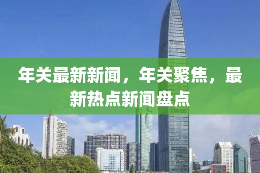 年關最新新聞，年關聚焦，最新熱點新聞盤點