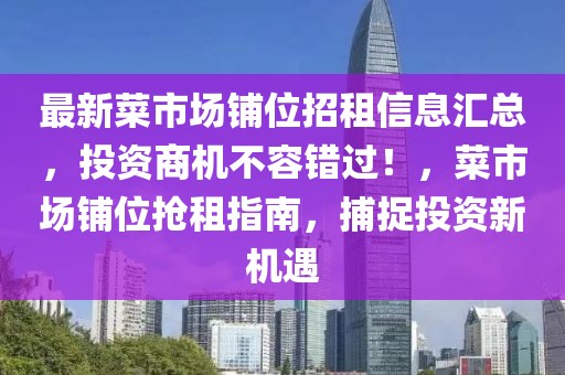 最新菜市場鋪位招租信息匯總，投資商機不容錯過！，菜市場鋪位搶租指南，捕捉投資新機遇
